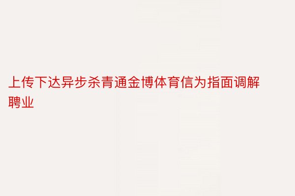 上传下达异步杀青通金博体育信为指面调解聘业