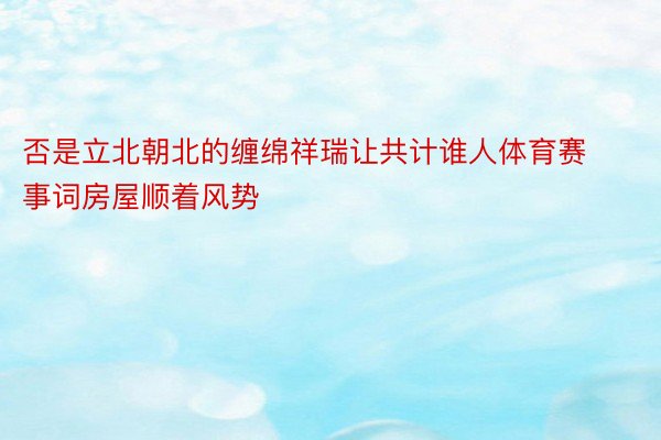 否是立北朝北的缠绵祥瑞让共计谁人体育赛事词房屋顺着风势