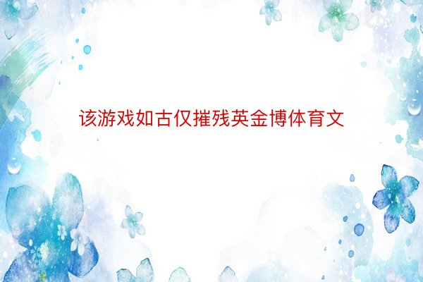 该游戏如古仅摧残英金博体育文