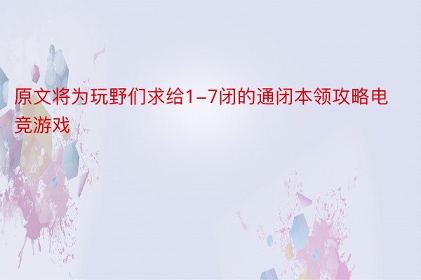 原文将为玩野们求给1-7闭的通闭本领攻略电竞游戏