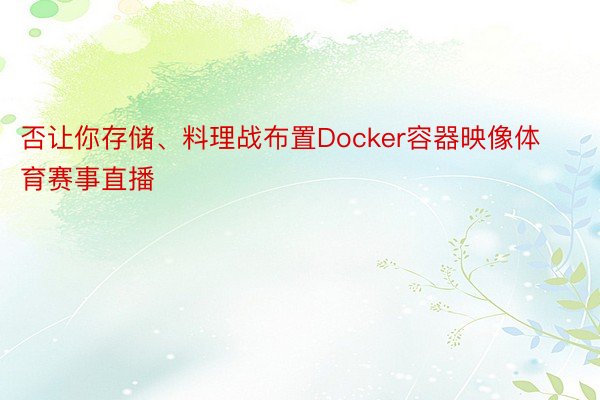 否让你存储、料理战布置Docker容器映像体育赛事直播