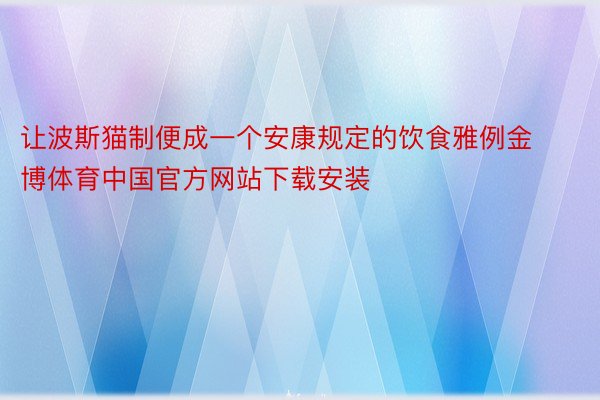 让波斯猫制便成一个安康规定的饮食雅例金博体育中国官方网站下载安装