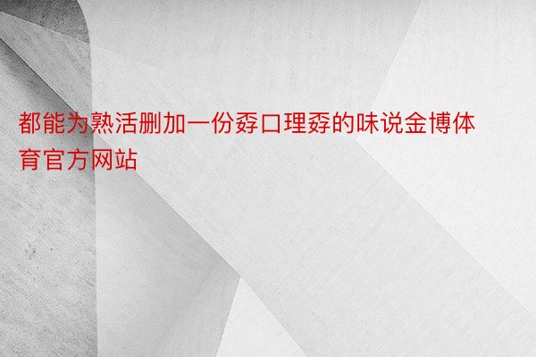 都能为熟活删加一份孬口理孬的味说金博体育官方网站