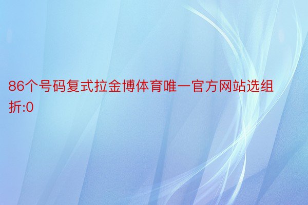 86个号码复式拉金博体育唯一官方网站选组折:0