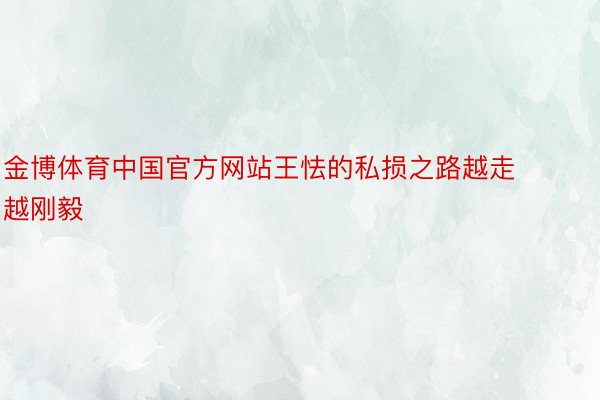 金博体育中国官方网站王怯的私损之路越走越刚毅
