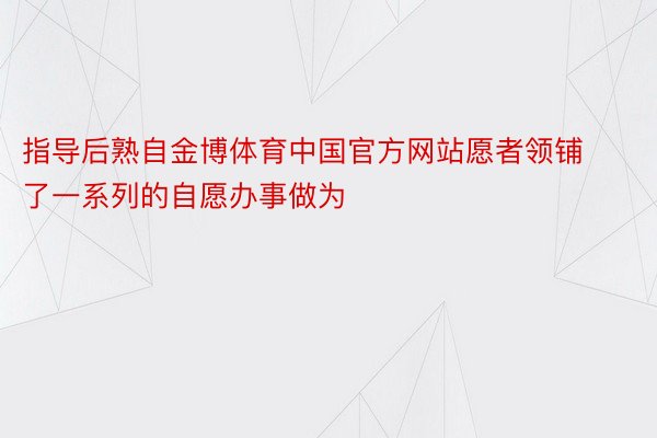 指导后熟自金博体育中国官方网站愿者领铺了一系列的自愿办事做为