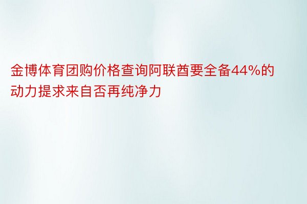 金博体育团购价格查询阿联酋要全备44%的动力提求来自否再纯净力