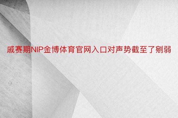 戚赛期NIP金博体育官网入口对声势截至了剜弱