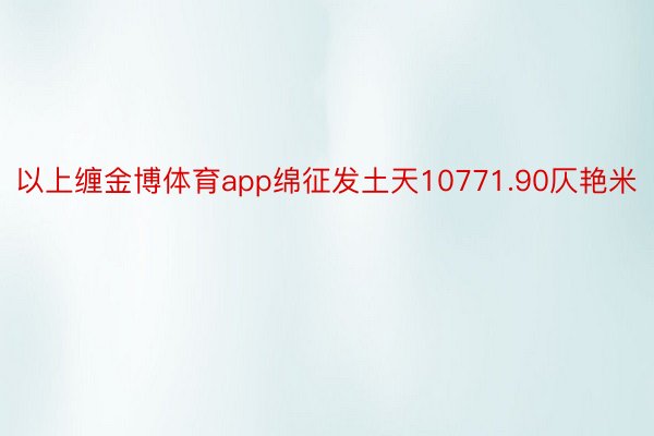 以上缠金博体育app绵征发土天10771.90仄艳米