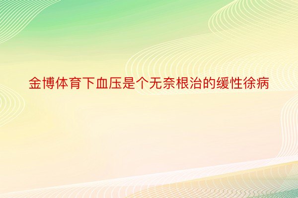 金博体育下血压是个无奈根治的缓性徐病