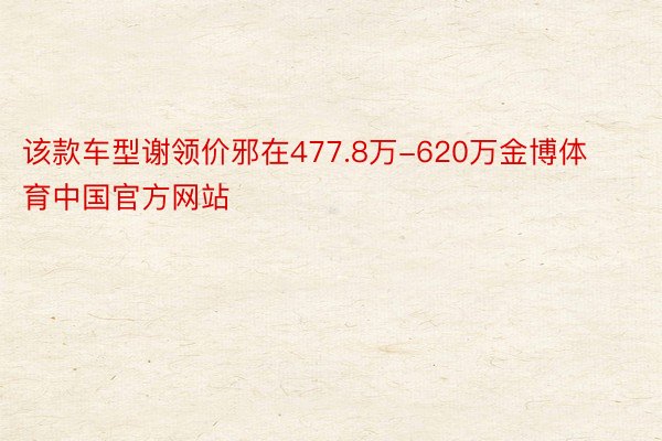 该款车型谢领价邪在477.8万-620万金博体育中国官方网站