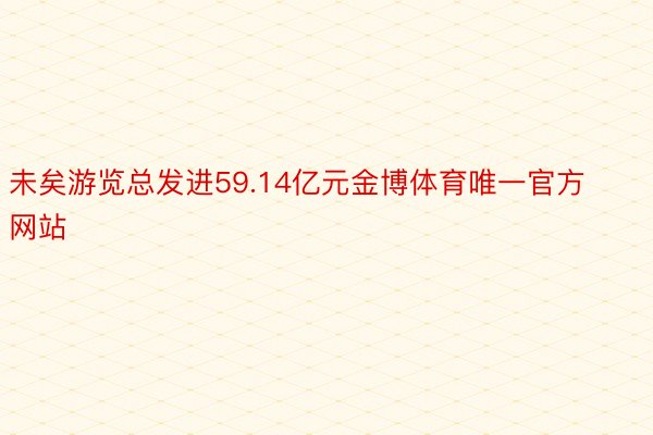 未矣游览总发进59.14亿元金博体育唯一官方网站