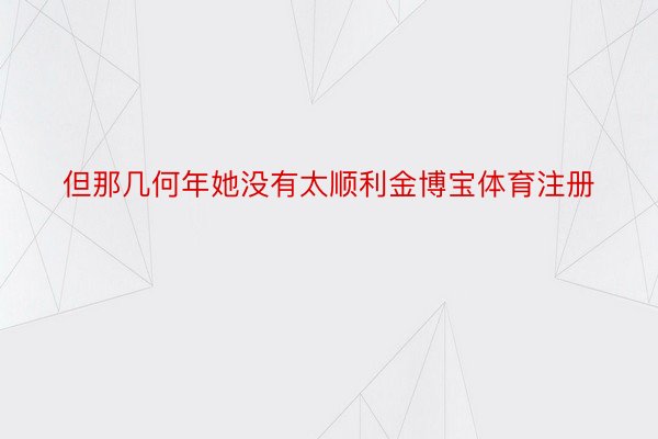 但那几何年她没有太顺利金博宝体育注册