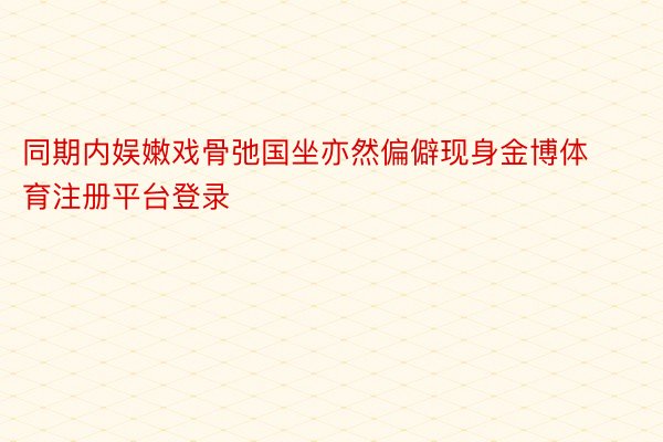 同期内娱嫩戏骨弛国坐亦然偏僻现身金博体育注册平台登录