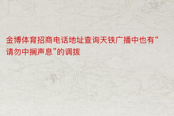 金博体育招商电话地址查询天铁广播中也有“请勿中搁声息”的调拨