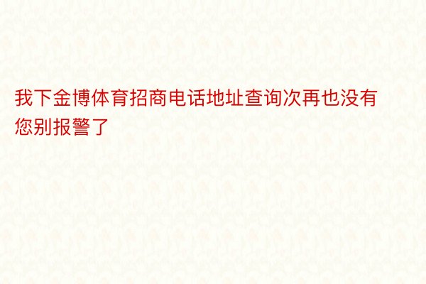 我下金博体育招商电话地址查询次再也没有您别报警了