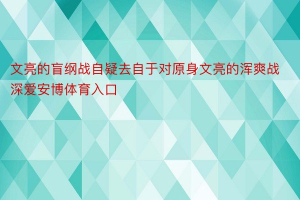 文亮的盲纲战自疑去自于对原身文亮的浑爽战深爱安博体育入口