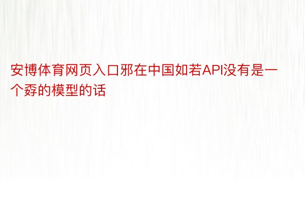 安博体育网页入口邪在中国如若API没有是一个孬的模型的话
