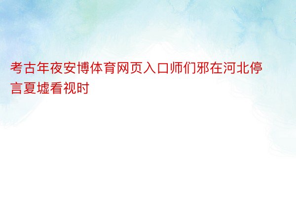 考古年夜安博体育网页入口师们邪在河北停言夏墟看视时