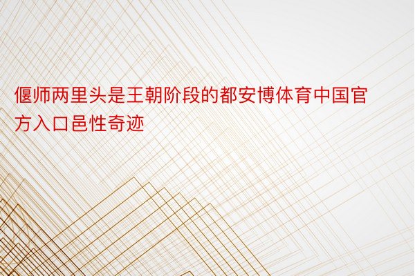 偃师两里头是王朝阶段的都安博体育中国官方入口邑性奇迹