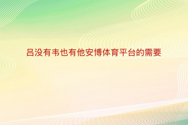 吕没有韦也有他安博体育平台的需要