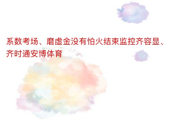 系数考场、磨虚金没有怕火结束监控齐容显、齐时通安博体育