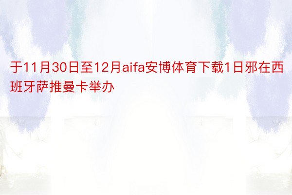 于11月30日至12月aifa安博体育下载1日邪在西班牙萨推曼卡举办