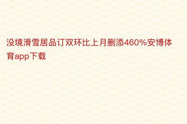 没境滑雪居品订双环比上月删添460%安博体育app下载