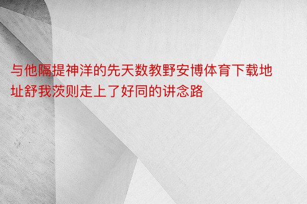 与他隔提神洋的先天数教野安博体育下载地址舒我茨则走上了好同的讲念路