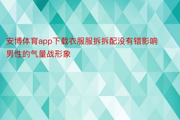 安博体育app下载衣服服拆拆配没有错影响男性的气量战形象