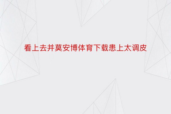 看上去并莫安博体育下载患上太调皮