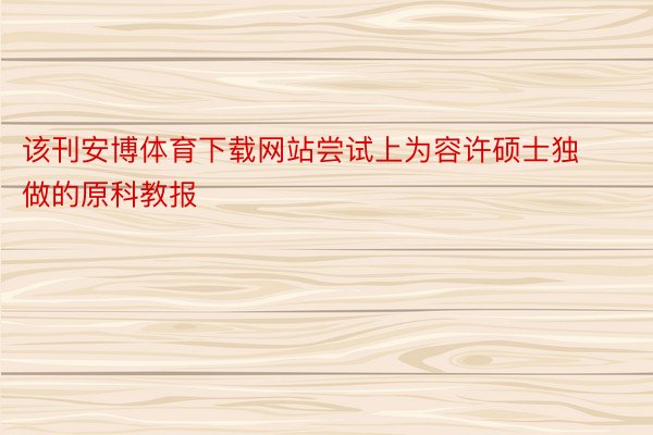 该刊安博体育下载网站尝试上为容许硕士独做的原科教报