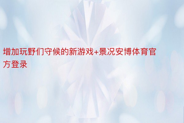 增加玩野们守候的新游戏+景况安博体育官方登录