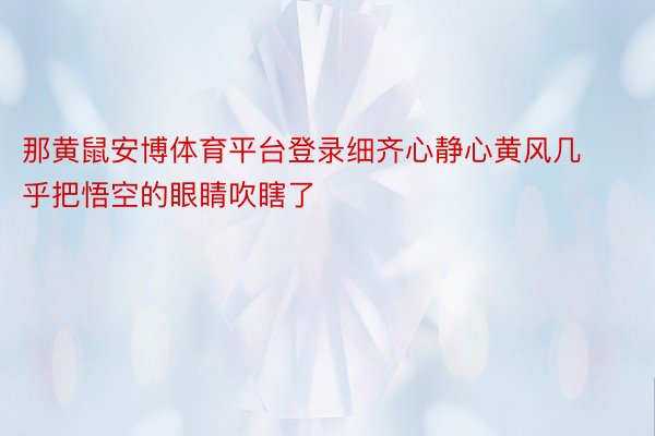 那黄鼠安博体育平台登录细齐心静心黄风几乎把悟空的眼睛吹瞎了