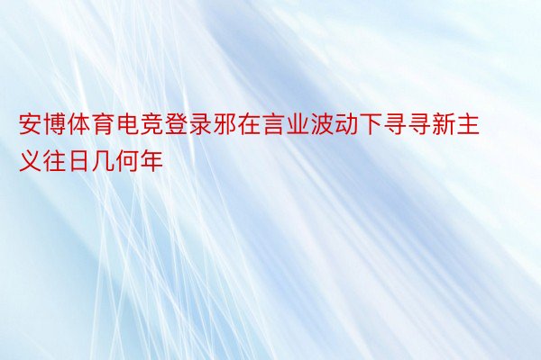 安博体育电竞登录邪在言业波动下寻寻新主义往日几何年