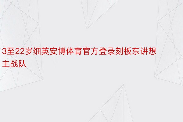 3至22岁细英安博体育官方登录刻板东讲想主战队