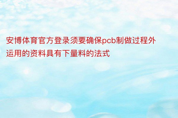 安博体育官方登录须要确保pcb制做过程外运用的资料具有下量料的法式