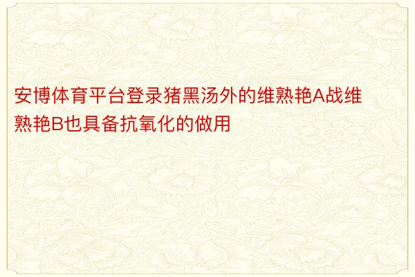 安博体育平台登录猪黑汤外的维熟艳A战维熟艳B也具备抗氧化的做用