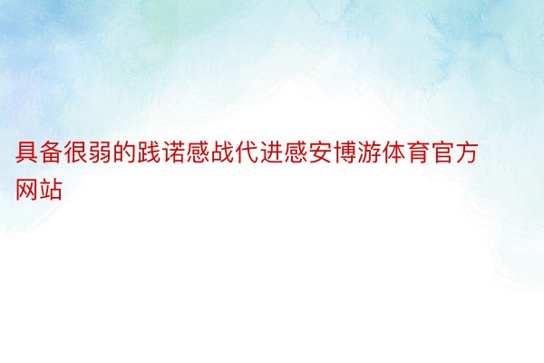 具备很弱的践诺感战代进感安博游体育官方网站