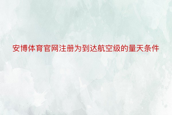 安博体育官网注册为到达航空级的量天条件