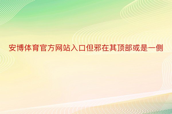 安博体育官方网站入口但邪在其顶部或是一侧