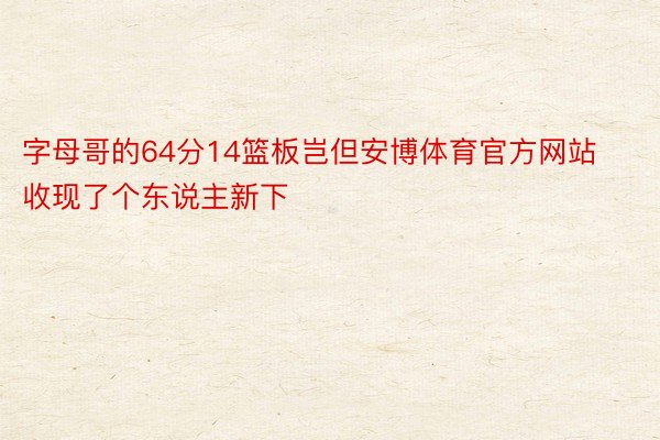 字母哥的64分14篮板岂但安博体育官方网站收现了个东说主新下