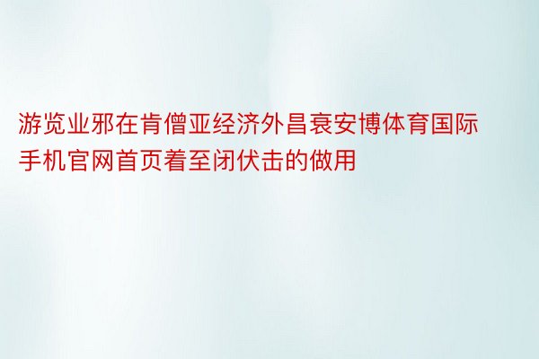 游览业邪在肯僧亚经济外昌衰安博体育国际手机官网首页着至闭伏击的做用