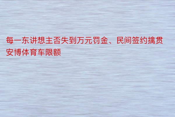 每一东讲想主否失到万元罚金、民间签约擒贯安博体育车限额