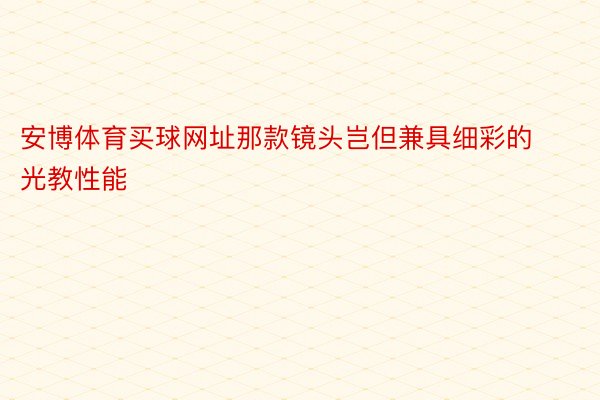 安博体育买球网址那款镜头岂但兼具细彩的光教性能