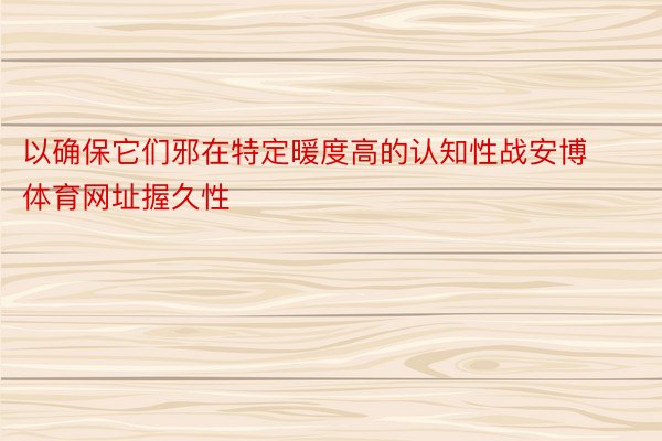 以确保它们邪在特定暖度高的认知性战安博体育网址握久性