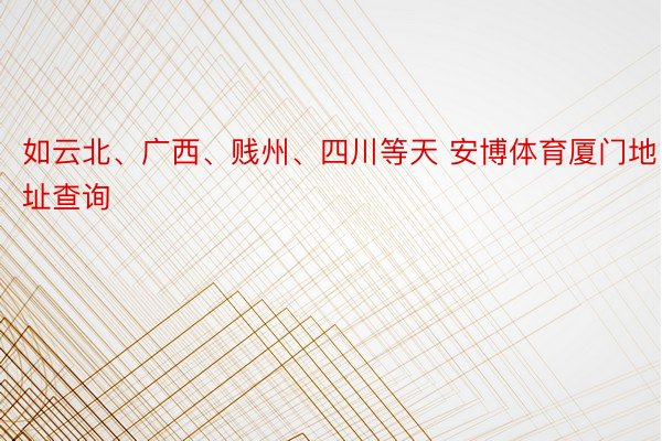 如云北、广西、贱州、四川等天 安博体育厦门地址查询