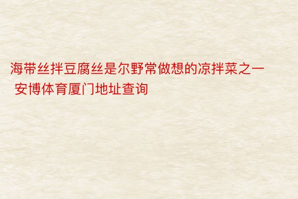 海带丝拌豆腐丝是尔野常做想的凉拌菜之一 安博体育厦门地址查询