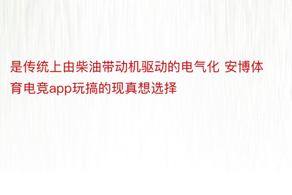 是传统上由柴油带动机驱动的电气化 安博体育电竞app玩搞的现真想选择