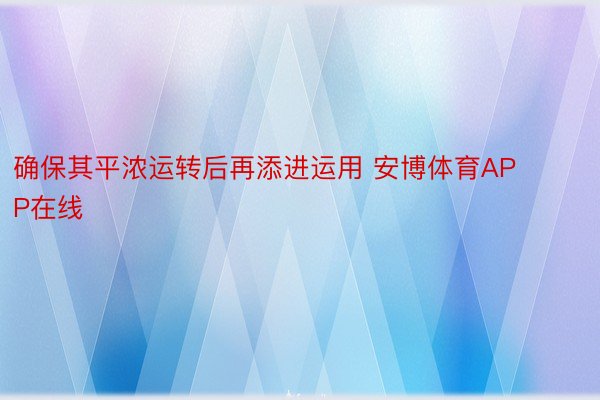 确保其平浓运转后再添进运用 安博体育APP在线